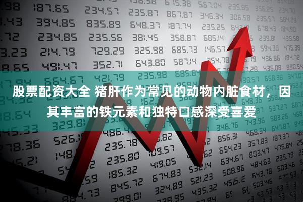 股票配资大全 猪肝作为常见的动物内脏食材，因其丰富的铁元素和独特口感深受喜爱