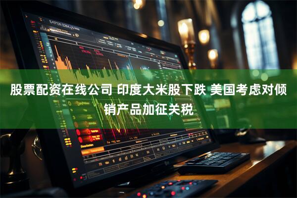 股票配资在线公司 印度大米股下跌 美国考虑对倾销产品加征关税