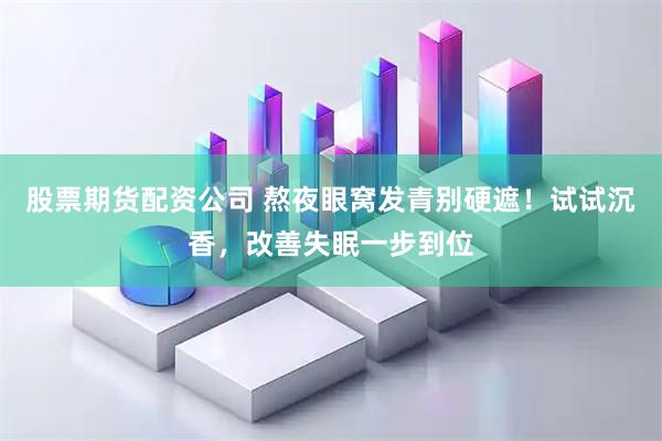 股票期货配资公司 熬夜眼窝发青别硬遮！试试沉香，改善失眠一步到位