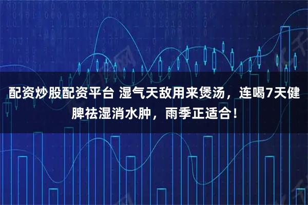 配资炒股配资平台 湿气天敌用来煲汤，连喝7天健脾祛湿消水肿，雨季正适合！