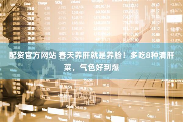 配资官方网站 春天养肝就是养脸！多吃8种清肝菜，气色好到爆