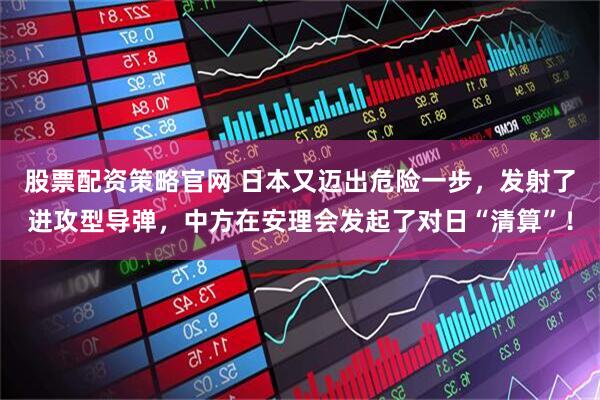 股票配资策略官网 日本又迈出危险一步，发射了进攻型导弹，中方在安理会发起了对日“清算”！