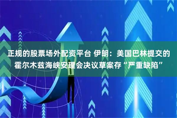 正规的股票场外配资平台 伊朗：美国巴林提交的霍尔木兹海峡安理会决议草案存“严重缺陷”