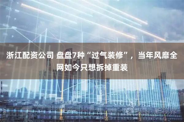 浙江配资公司 盘盘7种“过气装修”，当年风靡全网如今只想拆掉重装